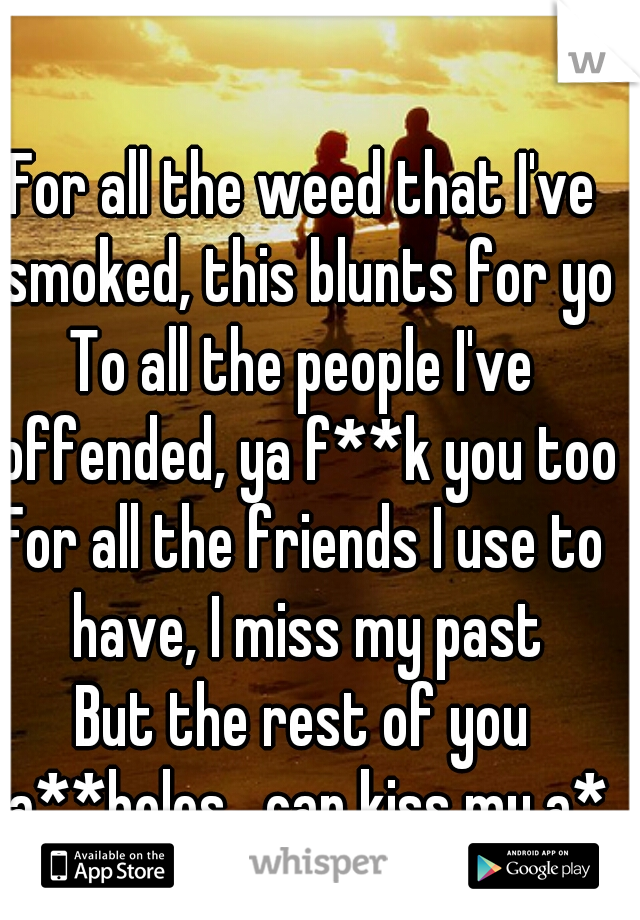 For all the weed that I've smoked, this blunts for you
To all the people I've offended, ya f**k you too
For all the friends I use to have, I miss my past
But the rest of you a**holes   can kiss my a**