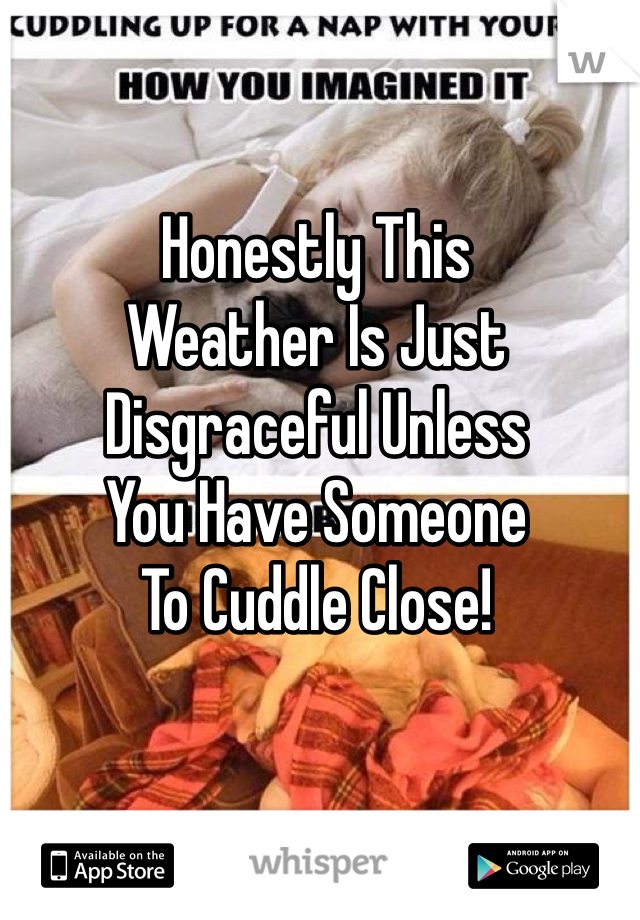 Honestly This
Weather Is Just
Disgraceful Unless
You Have Someone 
To Cuddle Close!
