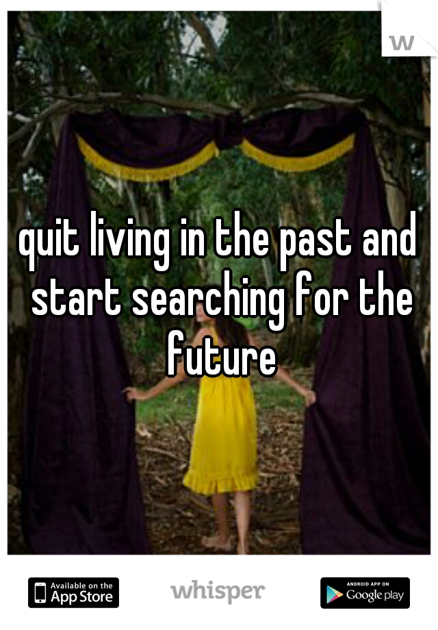 quit living in the past and start searching for the future