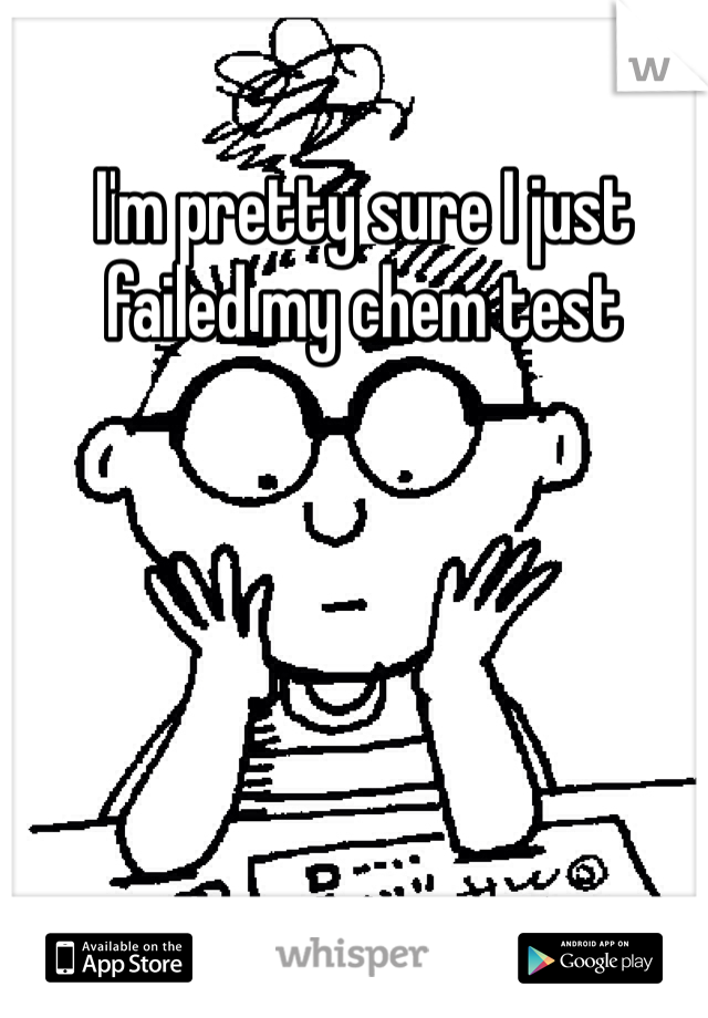 I'm pretty sure I just failed my chem test 
