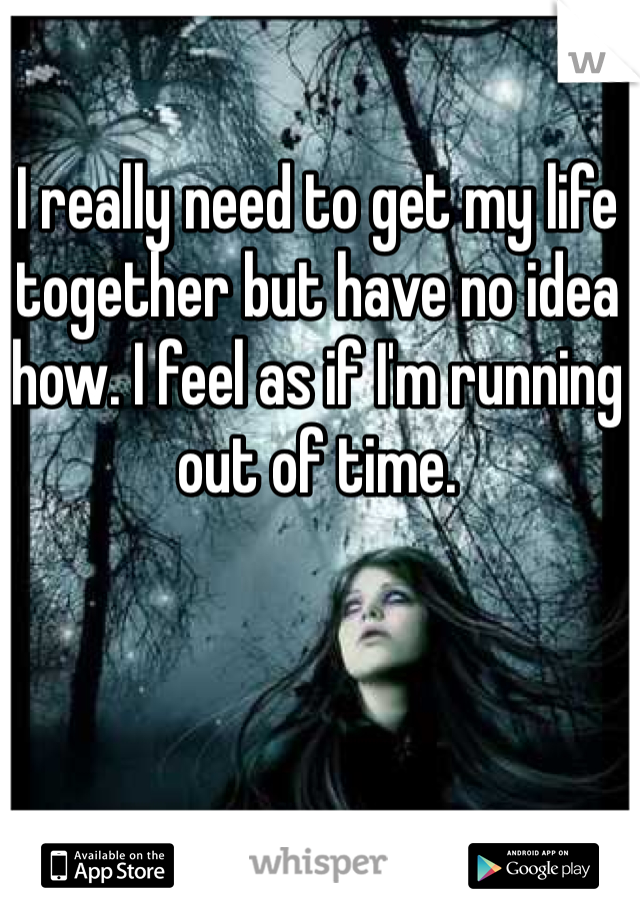 I really need to get my life together but have no idea how. I feel as if I'm running out of time.