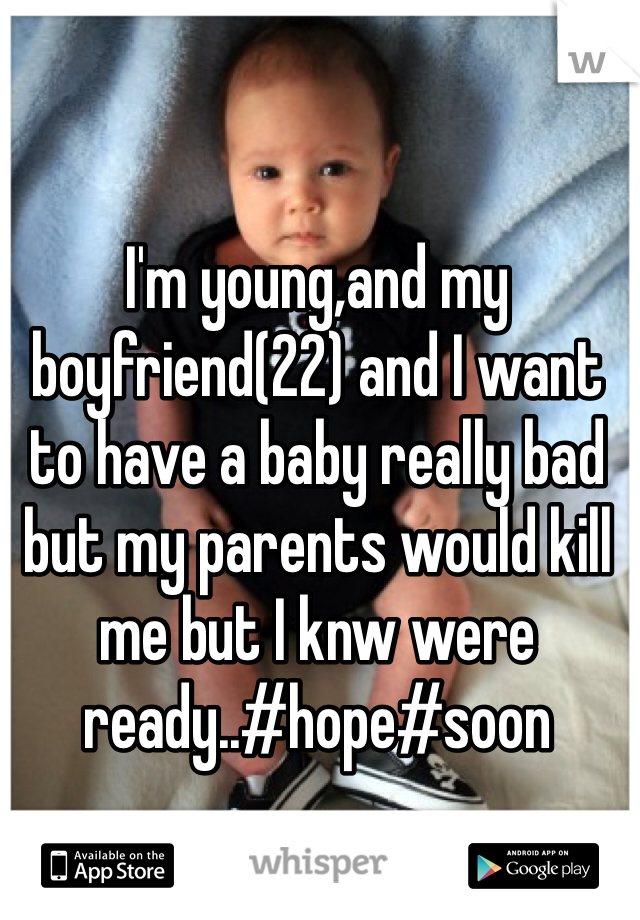 I'm young,and my boyfriend(22) and I want to have a baby really bad but my parents would kill me but I knw were ready..#hope#soon
