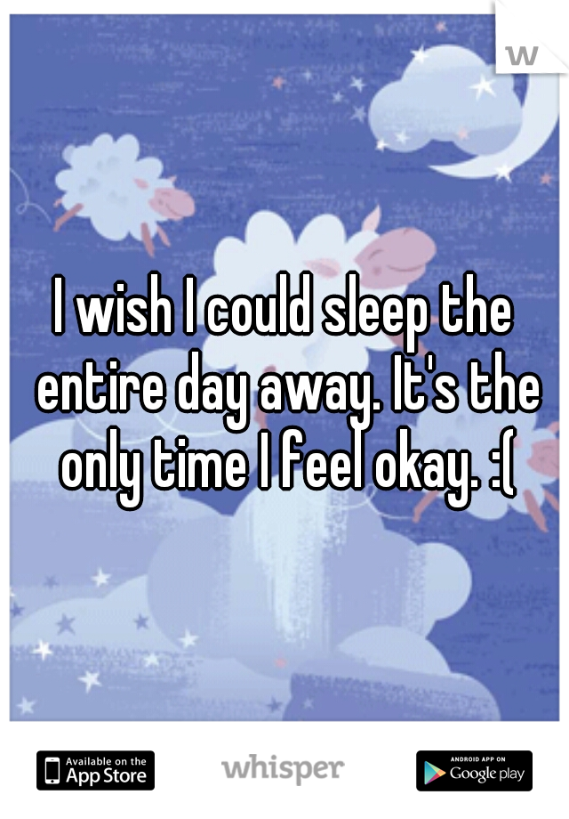I wish I could sleep the entire day away. It's the only time I feel okay. :(