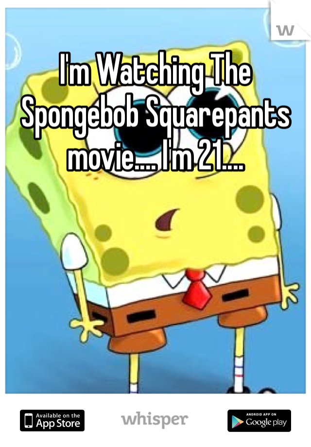 I'm Watching The Spongebob Squarepants movie.... I'm 21....