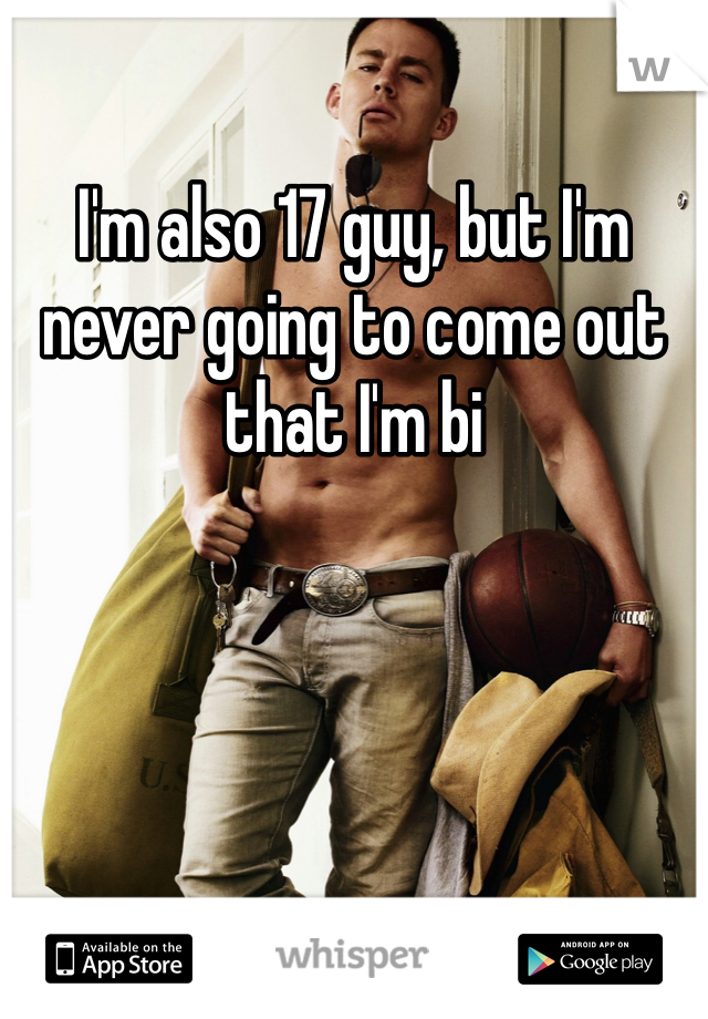 I'm also 17 guy, but I'm never going to come out that I'm bi