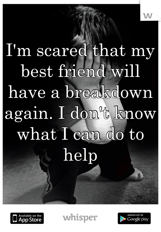 I'm scared that my best friend will have a breakdown again. I don't know what I can do to help 
