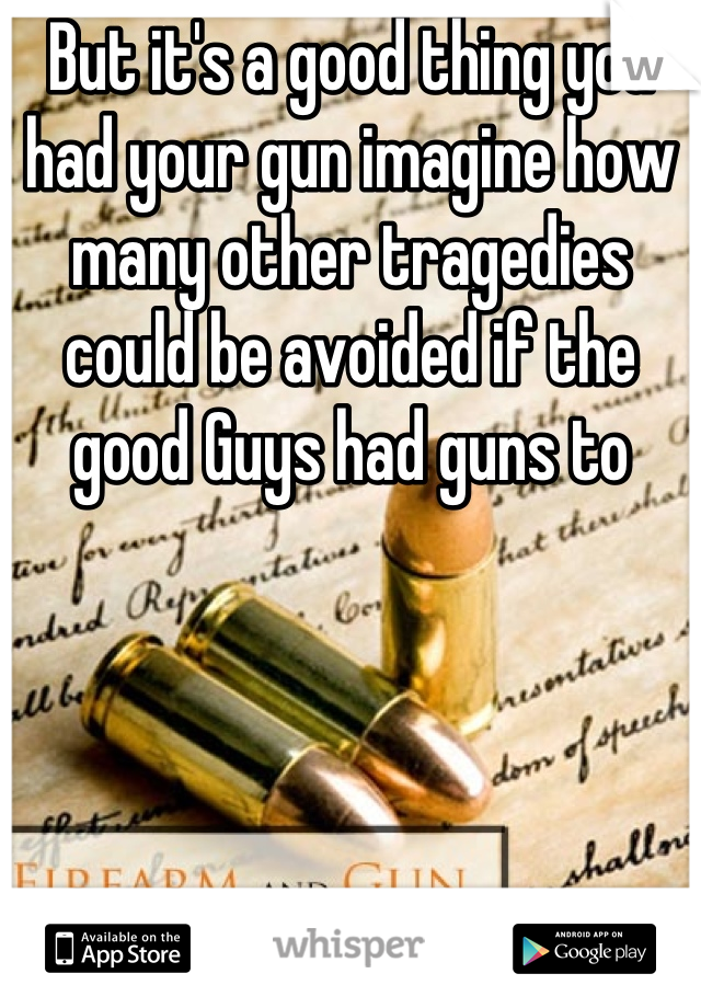 But it's a good thing you had your gun imagine how many other tragedies could be avoided if the good Guys had guns to