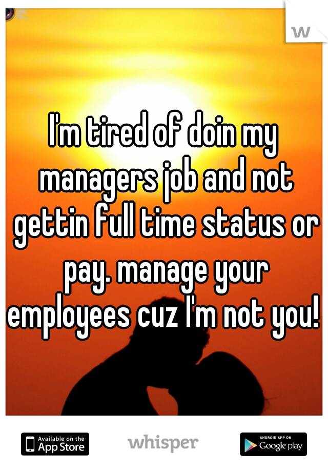 I'm tired of doin my managers job and not gettin full time status or pay. manage your employees cuz I'm not you! 