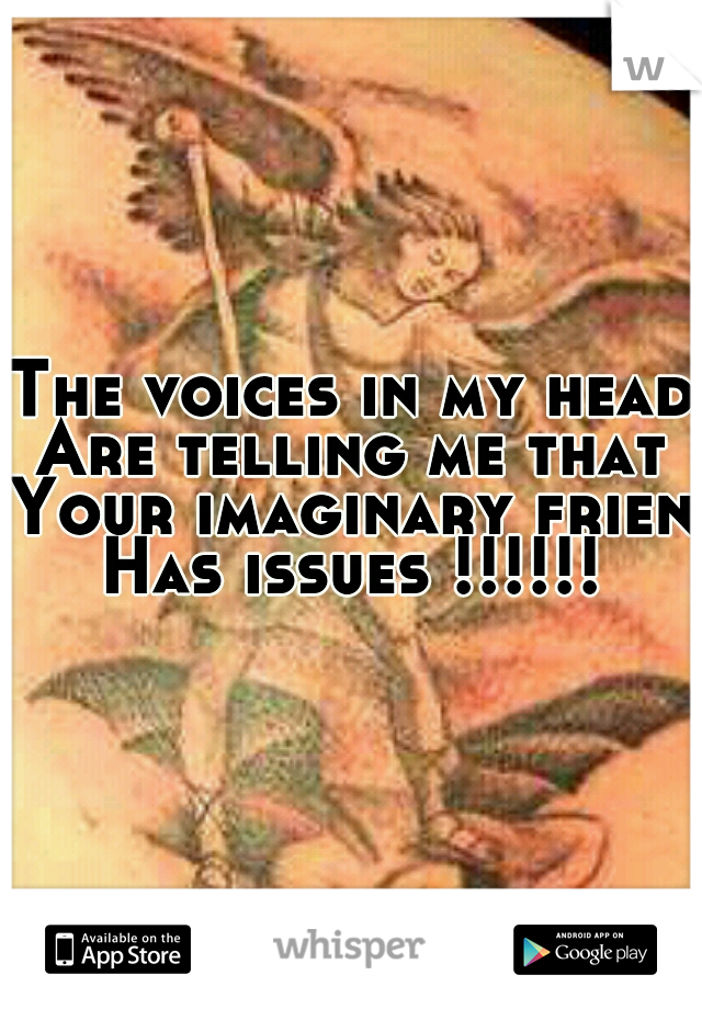 The voices in my head
Are telling me that
Your imaginary friend
Has issues !!!!!!