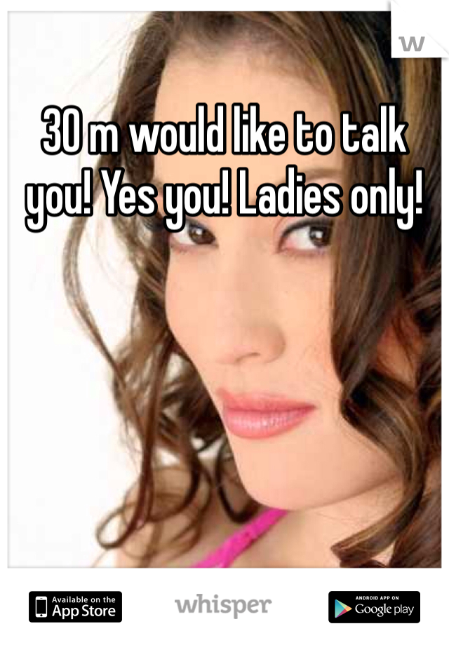 30 m would like to talk you! Yes you! Ladies only! 
