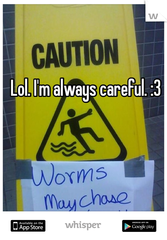 Lol. I'm always careful. :3