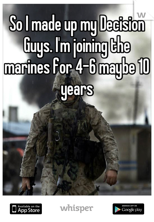 So I made up my Decision Guys. I'm joining the marines for 4-6 maybe 10 years