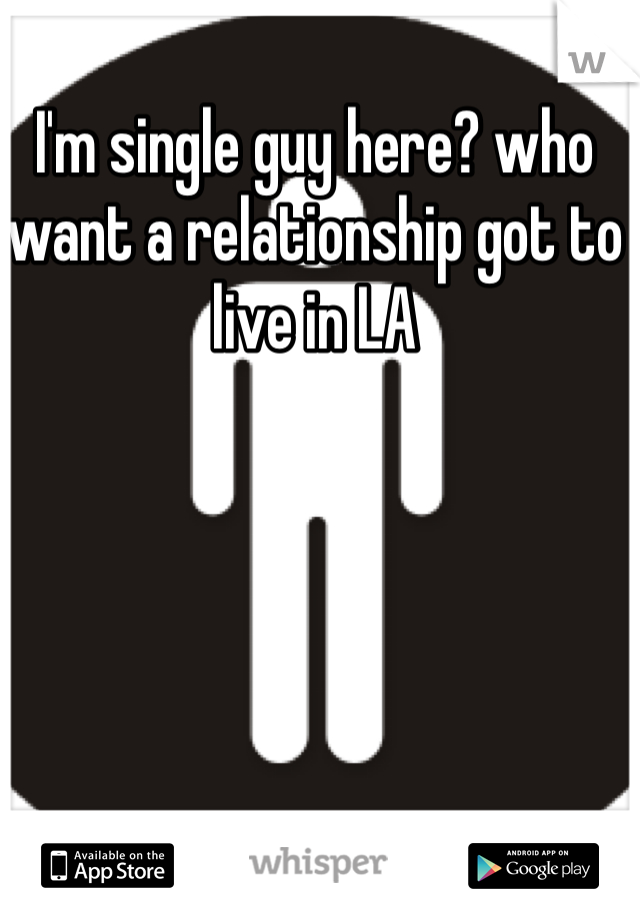 I'm single guy here? who want a relationship got to live in LA