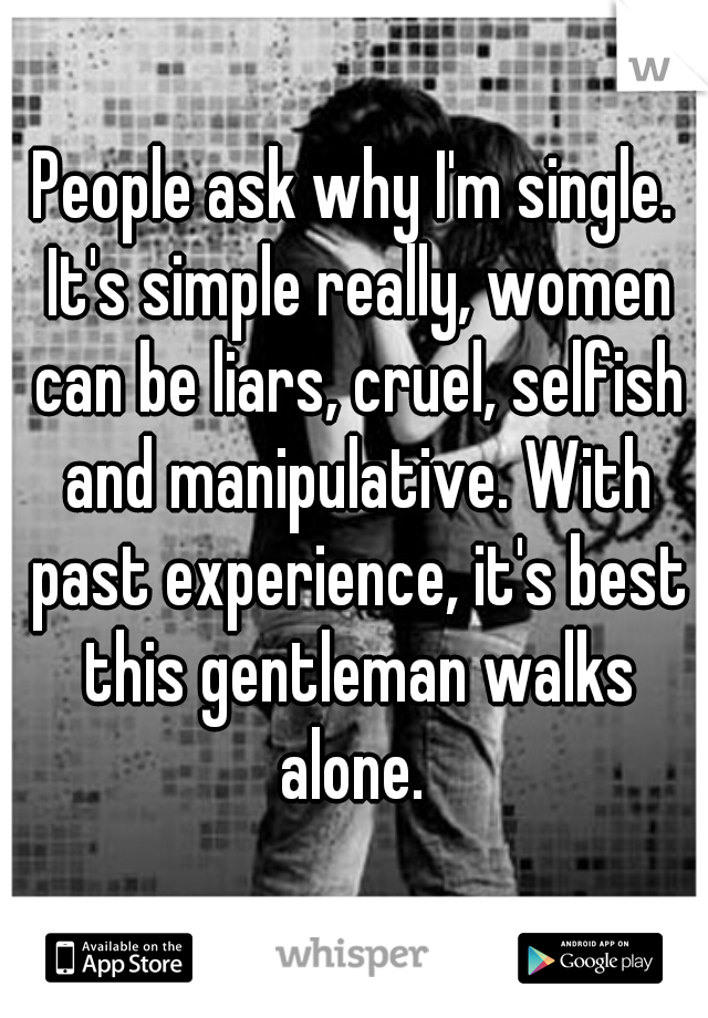 People ask why I'm single. It's simple really, women can be liars, cruel, selfish and manipulative. With past experience, it's best this gentleman walks alone. 