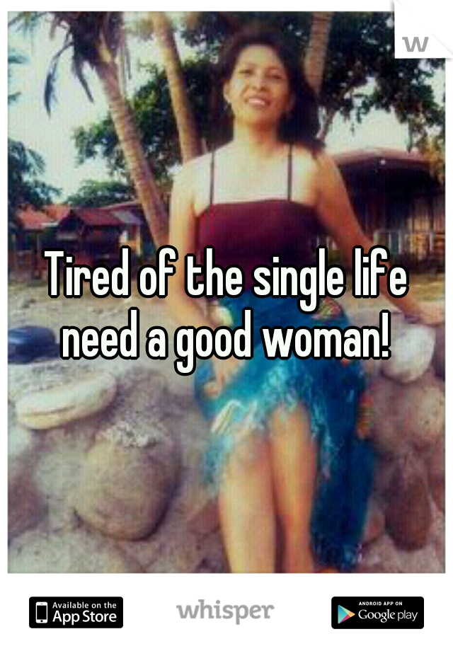 Tired of the single life need a good woman! 