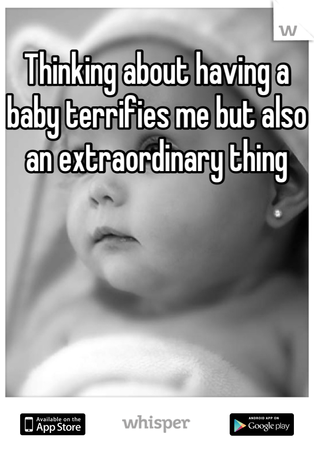 Thinking about having a baby terrifies me but also an extraordinary thing