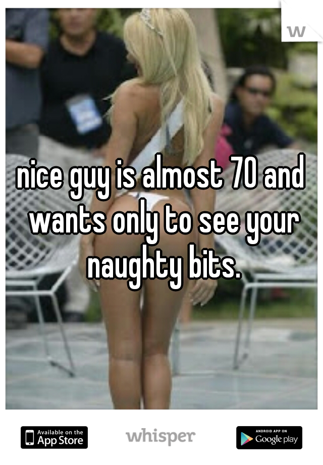 nice guy is almost 70 and wants only to see your naughty bits.
