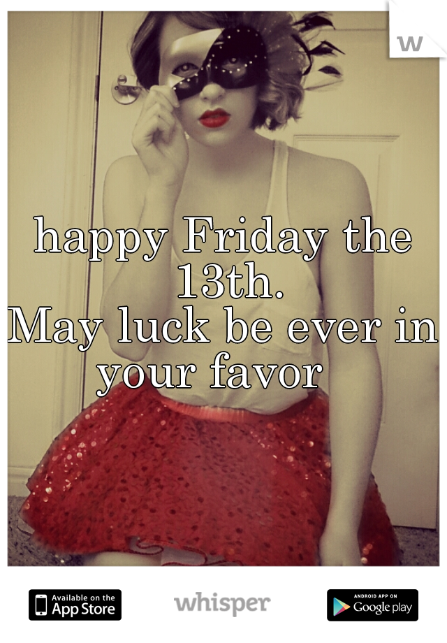 happy Friday the 13th.
May luck be ever in your favor   