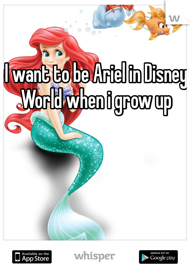 I want to be Ariel in Disney World when i grow up