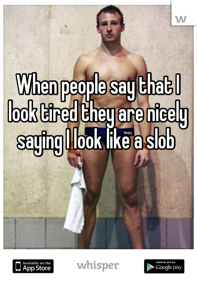 When people say that I look tired they are nicely saying I look like a slob 