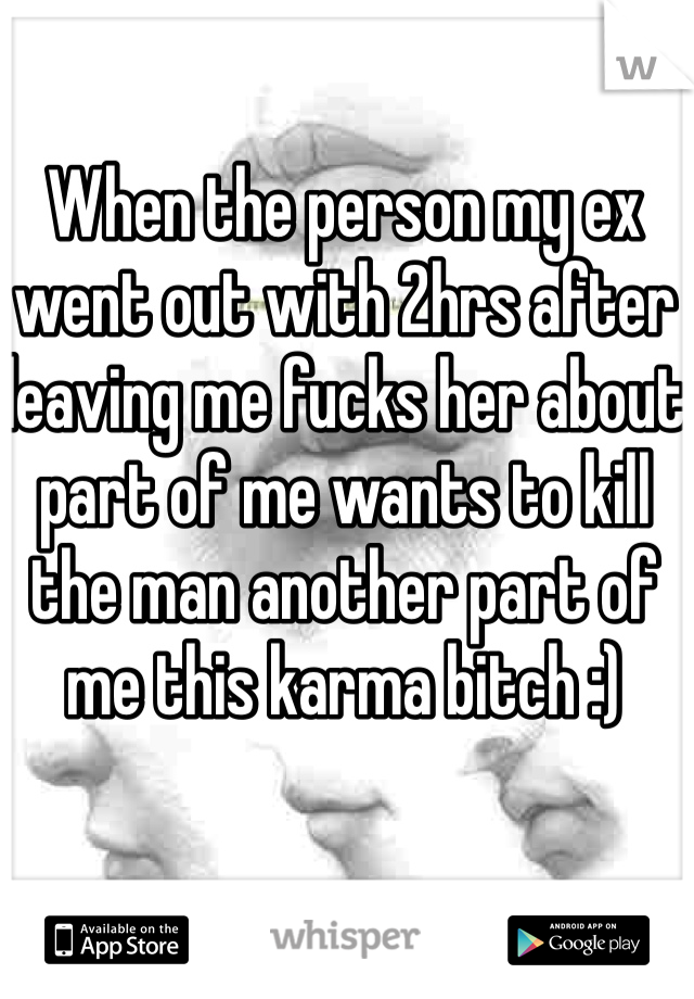 When the person my ex went out with 2hrs after leaving me fucks her about part of me wants to kill the man another part of me this karma bitch :)
