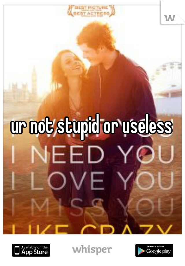 ur not stupid or useless