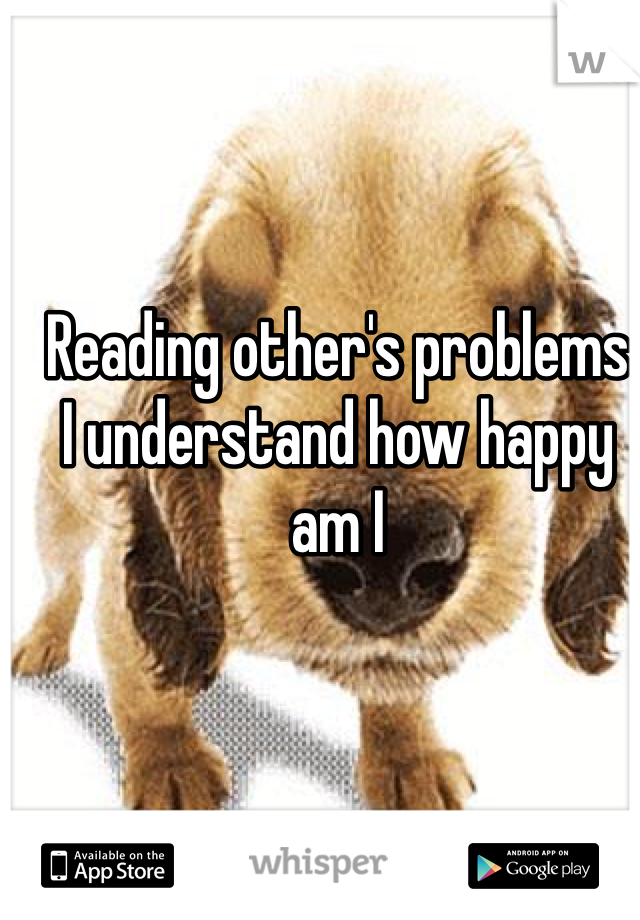 Reading other's problems
I understand how happy am I
