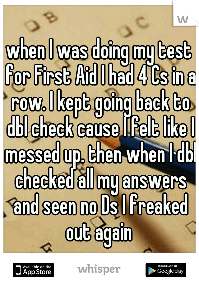 when I was doing my test for First Aid I had 4 Cs in a row. I kept going back to dbl check cause I felt like I messed up. then when I dbl checked all my answers and seen no Ds I freaked out again 