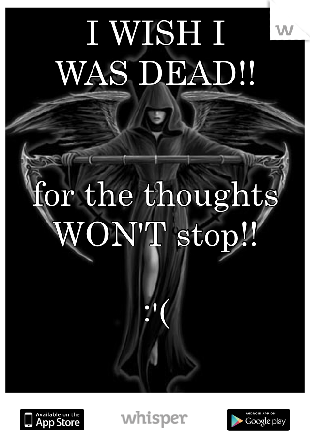 I WISH I 
WAS DEAD!!


for the thoughts 
WON'T stop!!

:'(