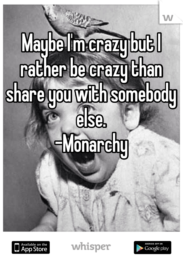 Maybe I'm crazy but I rather be crazy than share you with somebody else. 
-Monarchy 