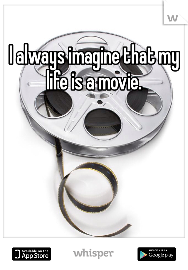 I always imagine that my life is a movie. 