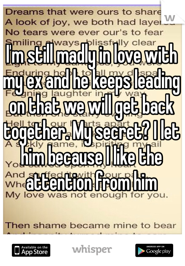 I'm still madly in love with my ex and he keeps leading on that we will get back together. My secret? I let him because I like the attention from him 