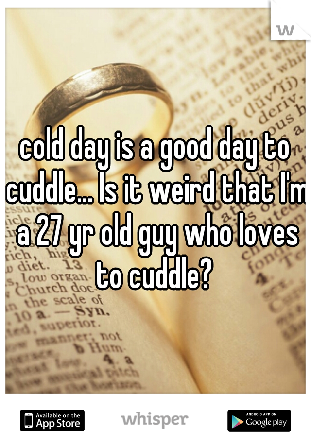 cold day is a good day to cuddle... Is it weird that I'm a 27 yr old guy who loves to cuddle? 