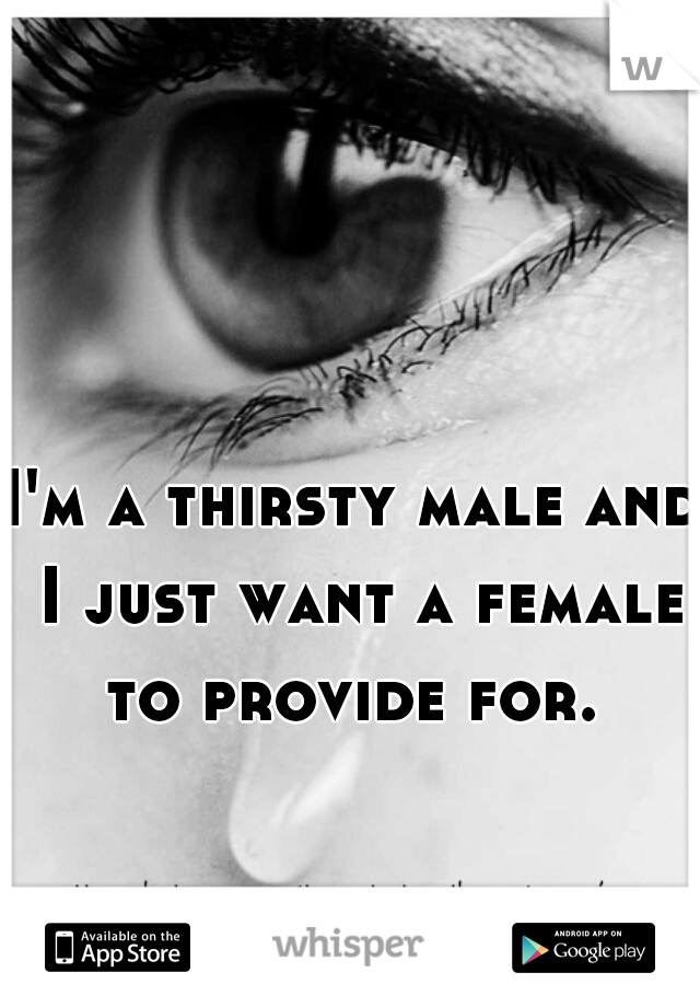 I'm a thirsty male and I just want a female to provide for. 