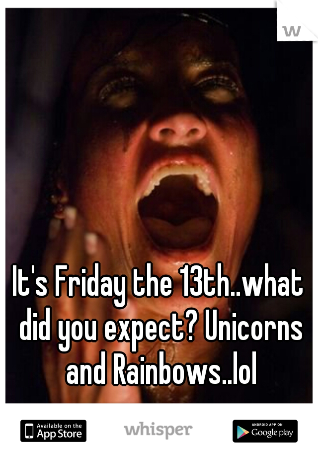 It's Friday the 13th..what did you expect? Unicorns and Rainbows..lol