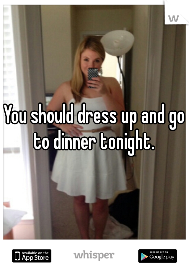 You should dress up and go to dinner tonight. 