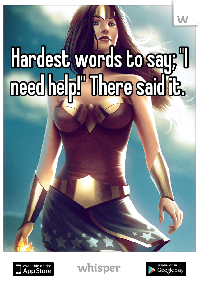 Hardest words to say; "I need help!" There said it. 