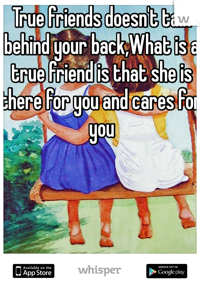 True friends doesn't talk behind your back,What is a true friend is that she is there for you and cares for you 