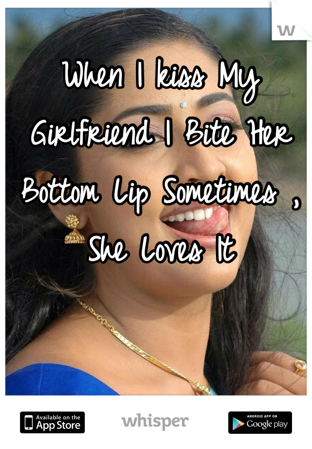 When I kiss My Girlfriend I Bite Her Bottom Lip Sometimes , She Loves It