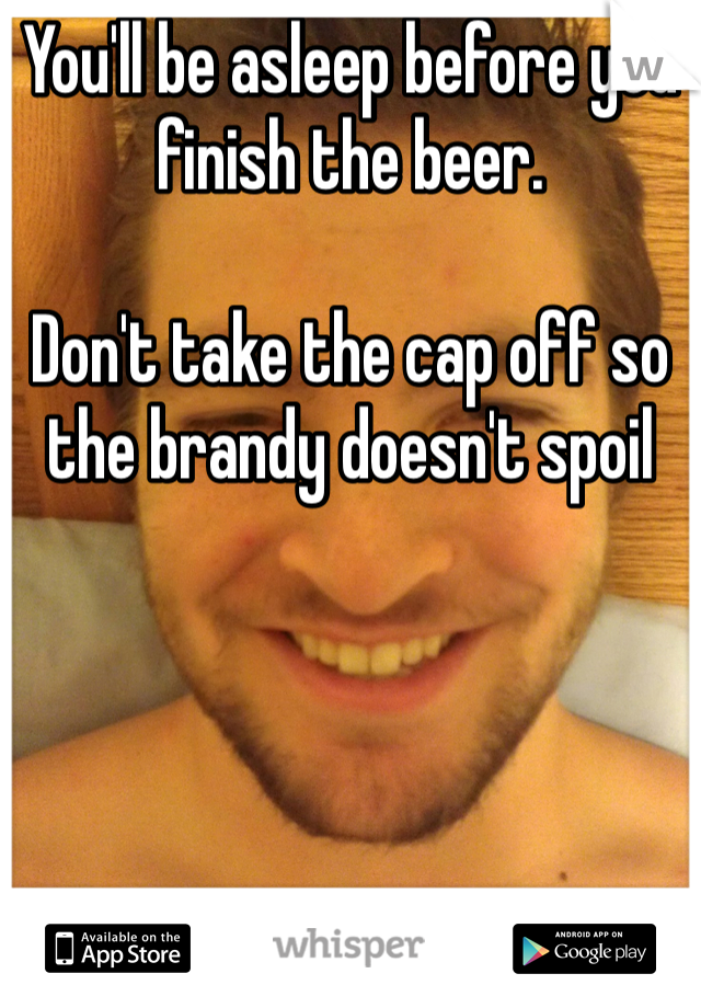 You'll be asleep before you finish the beer. 

Don't take the cap off so the brandy doesn't spoil