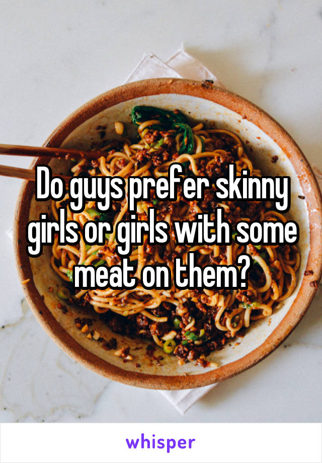 Do guys prefer skinny girls or girls with some meat on them?