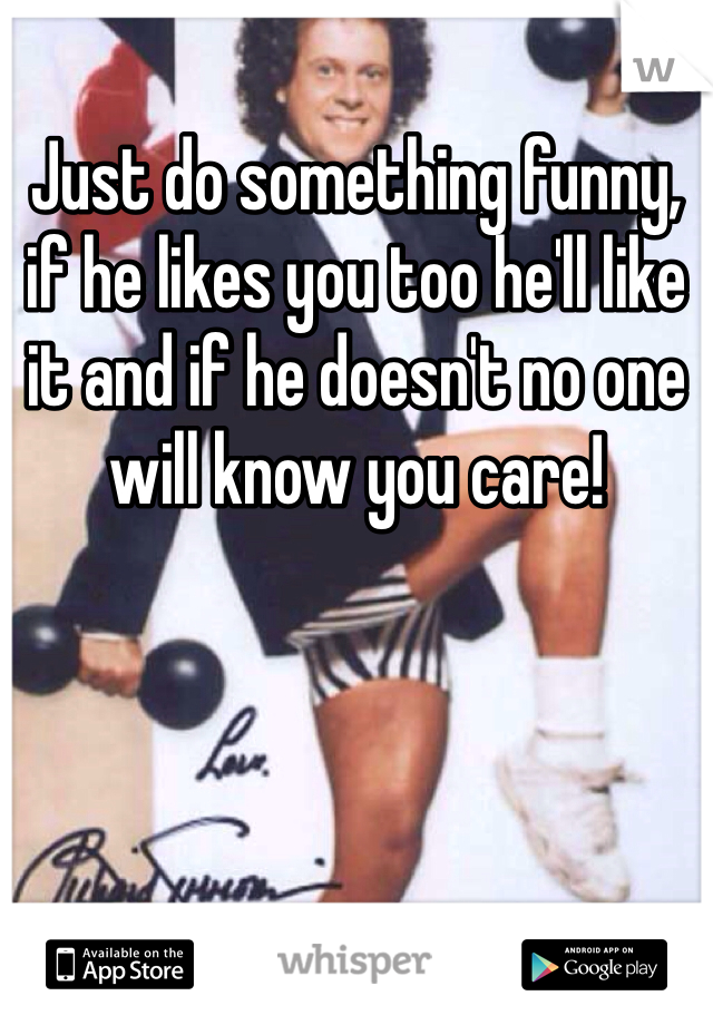 Just do something funny, if he likes you too he'll like it and if he doesn't no one will know you care!