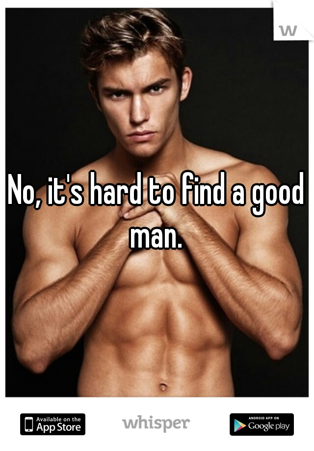 No, it's hard to find a good man. 