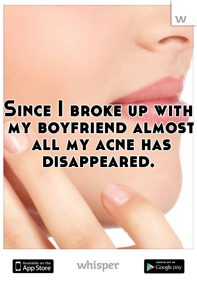 Since I broke up with my boyfriend almost all my acne has disappeared. 