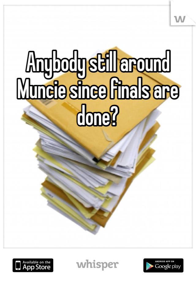 Anybody still around Muncie since finals are done?