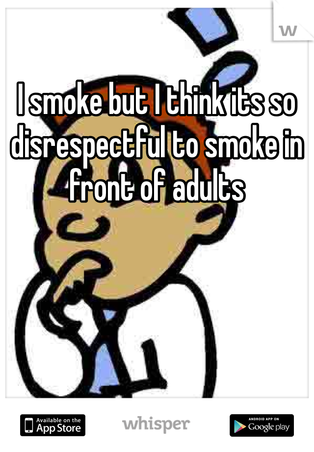 I smoke but I think its so disrespectful to smoke in front of adults 