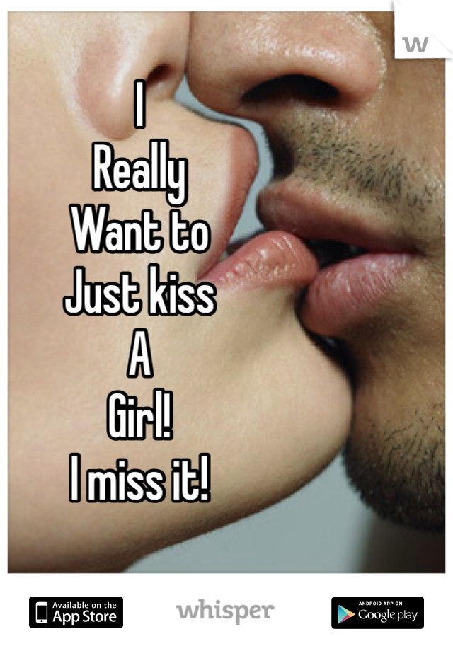 I 
Really 
Want to 
Just kiss 
A
Girl!
I miss it! 
