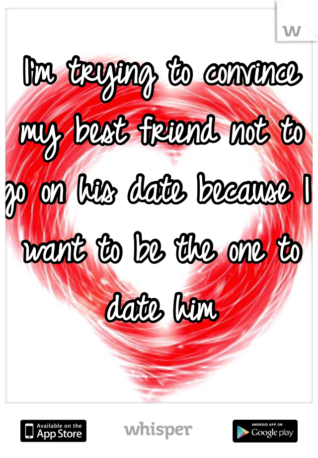 I'm trying to convince my best friend not to go on his date because I want to be the one to date him
