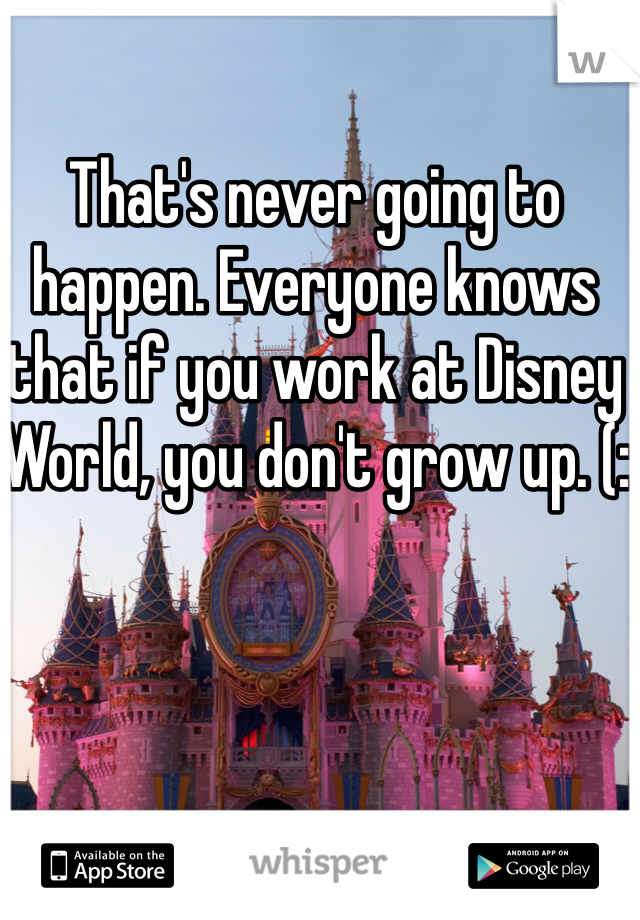 That's never going to happen. Everyone knows that if you work at Disney World, you don't grow up. (: 