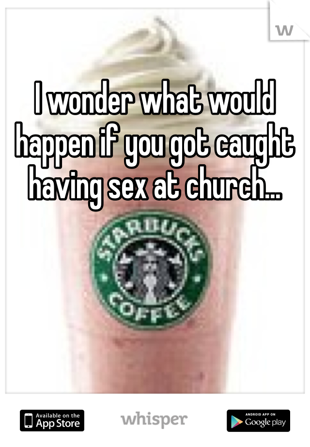 I wonder what would happen if you got caught having sex at church...